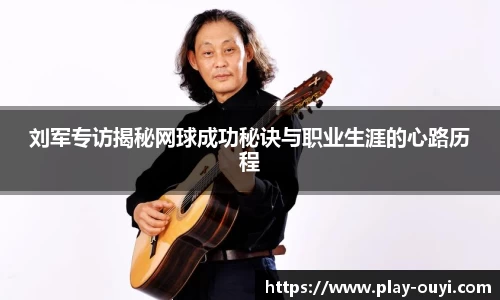刘军专访揭秘网球成功秘诀与职业生涯的心路历程